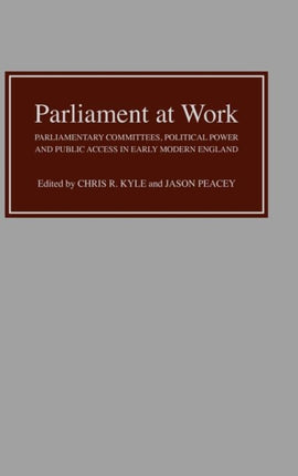 Parliament at Work: Parliamentary Committees, Political Power and Public Access in Early Modern England