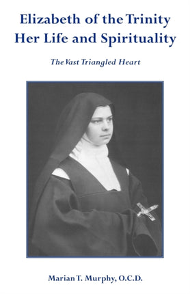 Elizabeth of the Trinity Her Life and Spirituality The Vast Triangled Heart