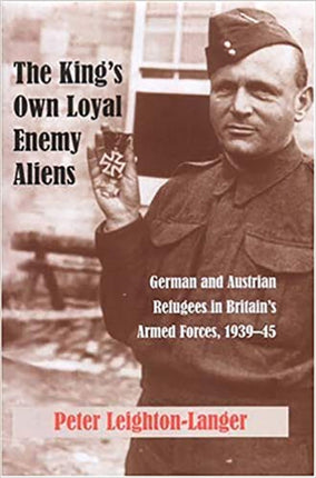 The King's Own Loyal Enemy Aliens: German and Austrian Refugees in Britain's Armed Forces, 1939-45