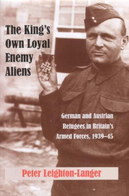 The King's Own Loyal Enemy Aliens: German and Austrian Refugees in Britain's Armed Forces, 1939-45