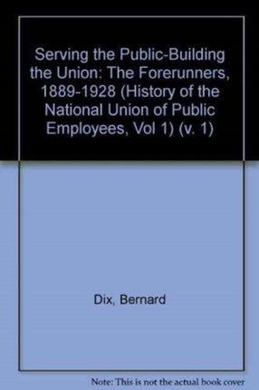 Serving the Public - Building the Union: History of the National Union of Public Employees: v. 1: The Forerunners, 1889-1928