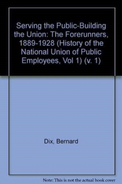 Serving the Public - Building the Union: History of the National Union of Public Employees: v. 1: The Forerunners, 1889-1928