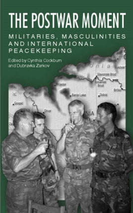 The Postwar Moment: Militaries, Masculinities and International Peacekeeping