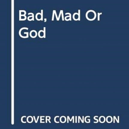 BAD MAD OR GOD