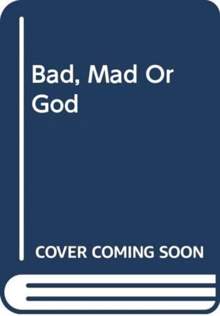 BAD MAD OR GOD