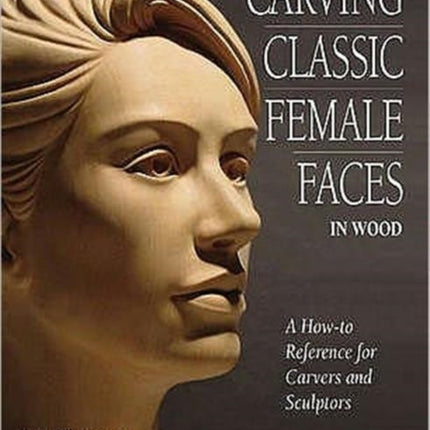 Carving Classic Female Faces in Wood: A How-To Reference for Carvers and Sculptors