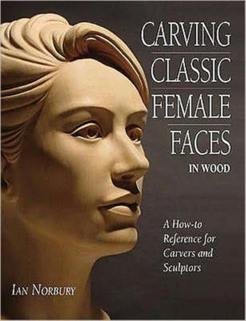 Carving Classic Female Faces in Wood: A How-To Reference for Carvers and Sculptors