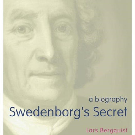 Swedenborg's Secret: The Meaning and Significance of the Word of God, the Life of the Angels, and Service to God; a Biography