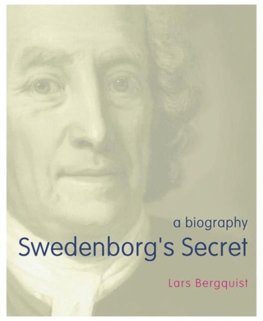 Swedenborg's Secret: The Meaning and Significance of the Word of God, the Life of the Angels, and Service to God; a Biography