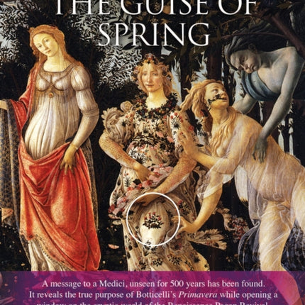 Under the Guise of Spring: A mesage to a Medici, unseen for 500 years has been found. It reveals the true purpose of Botticelli's Primavera, while opening a window on the cryptic world of the Renaissance Pagan Revival