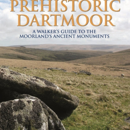 Discover Prehistoric Dartmoor: A Walker's Guide to the Moorlands Ancient Monuments