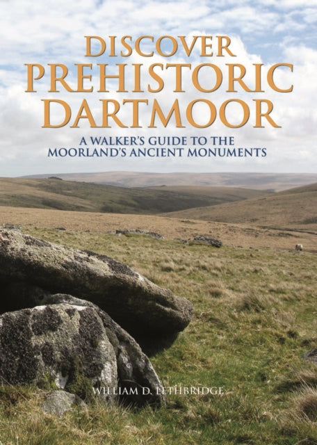 Discover Prehistoric Dartmoor: A Walker's Guide to the Moorlands Ancient Monuments