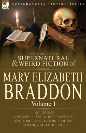 The Collected Supernatural and Weird Fiction of Mary Elizabeth Braddon Volume 1Including One Novel The White Phantom and Three Short Stories of Th