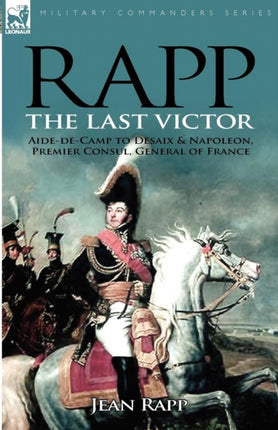 Rapp the Last Victorthe Career of Jean Rapp AidedeCamp to Desaix  Napoleon Premier Consul General of France