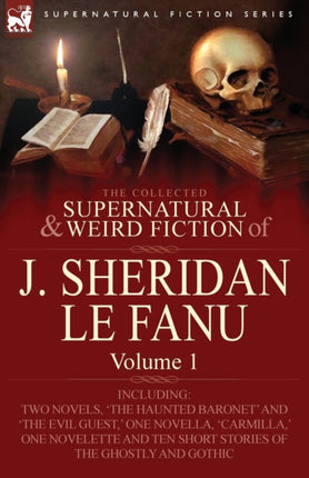 The Collected Supernatural and Weird Fiction of J Sheridan Le Fanu Volume 1Including Two Novels The Haunted Baronet and The Evil Guest  One N