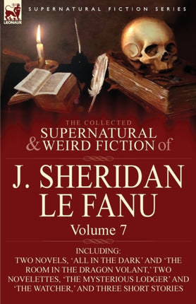 The Collected Supernatural and Weird Fiction of J Sheridan Le Fanu Volume 7Including Two Novels All in the Dark and The Room in the Dragon Vola