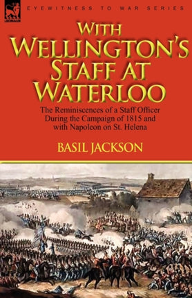 With Wellingtons Staff at Waterloo the Reminiscences of a Staff Officer During the Campaign of 1815 and with Napoleon on St Helena