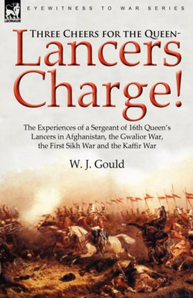 Three Cheers for the QueenLancers Charge the Experiences of a Sergeant of 16th Queens Lancers in Afghanistan the Gwalior War the First Sikh War a