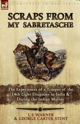 Scraps from My Sabretasche The Experiences of a Trooper of the 14th Light Dragoons in India  During the Indian Mutiny