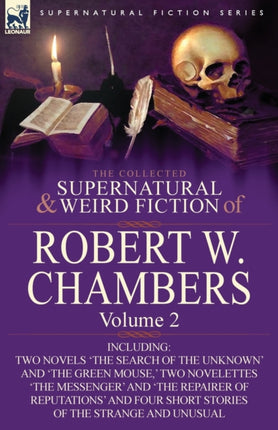 The Collected Supernatural and Weird Fiction of Robert W Chambers Volume 2Including Two Novels The Search of the Unknown and The Green Mouse