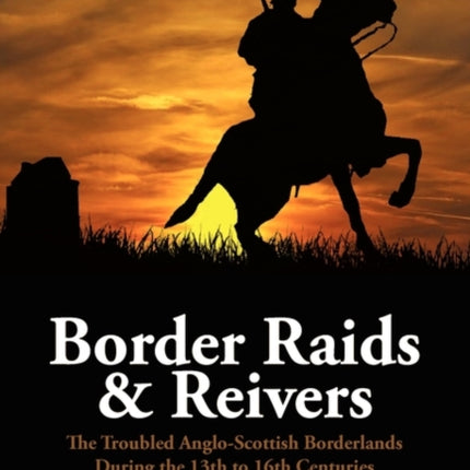 Border Raids and Reivers the Troubled AngloScottish Borderlands During the 13th to 16th Centuries