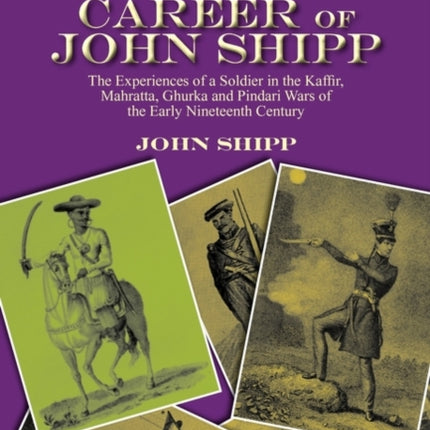The Extraordinary Military Career of John Shipp the Experiences of a Soldier in the Kaffir Mahratta Ghurka and Pindari Wars of the Early Nineteenth Century