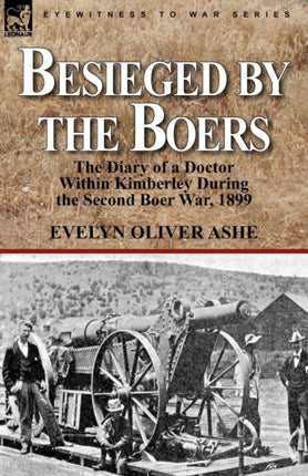 Besieged by the Boers the Diary of a Doctor Within Kimberley During the Second Boer War 1899