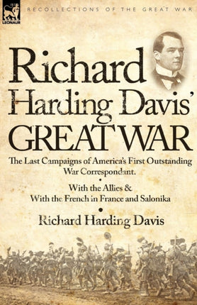 Richard Harding Davis Great War The Last Campaigns of Americas First Outstanding War CorrespondentWith the Allies  With the French in France and Salonika