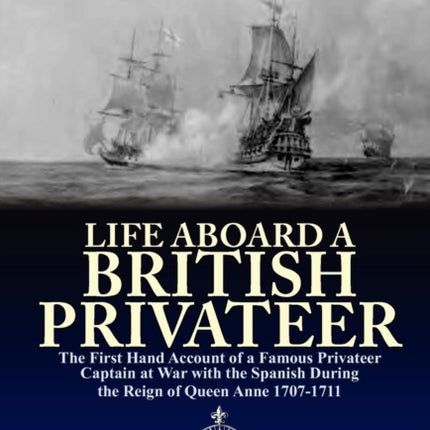 Life Aboard a British Privateer The First Hand Account of a Famous Privateer Captain at War with the Spanish During the Reign of Queen Anne 17071711