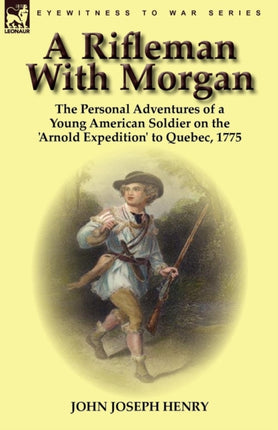 A Rifleman With Morgan the Personal Adventures of a Young American Soldier on the Arnold Expedition to Quebec 1775
