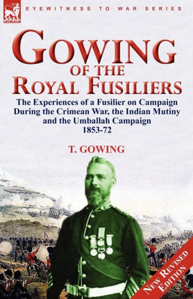 Gowing of the Royal Fusiliers The Experiences of a Fusilier on Campaign During the Crimean War the Indian Mutiny and the Umballah Campaign 185372