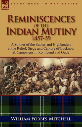 Reminiscences of the Indian Mutiny 185759 A Soldier of the Sutherland Highlanders at the Relief Siege and Capture of Lucknow  Campaigns in Rohilcu