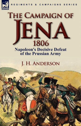 The Campaign of Jena 1806 Napoleons Decisive Defeat of the Prussian Army