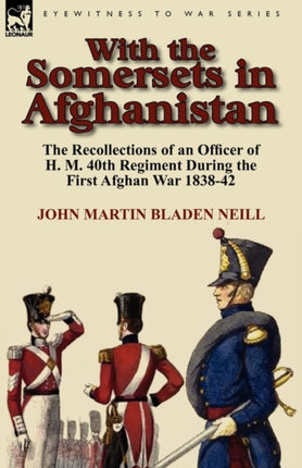 With the Somersets in Afghanistan The Recollections of an Officer of H M 40th Regiment During the First Afghan War 183842
