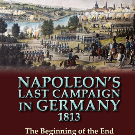Napoleons Last Campaign in Germany 1813The Beginning of the End of the Napoleonic Era