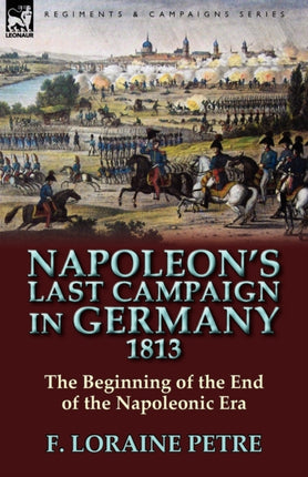 Napoleons Last Campaign in Germany 1813The Beginning of the End of the Napoleonic Era