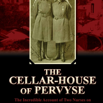 The CellarHouse of Pervyse The Incredible Account of Two Nurses on the Western Front During the Great War