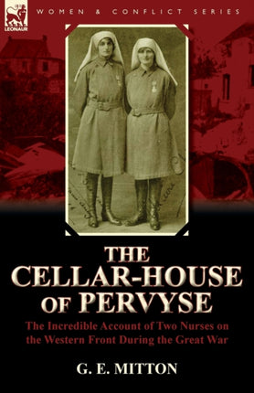 The CellarHouse of Pervyse The Incredible Account of Two Nurses on the Western Front During the Great War