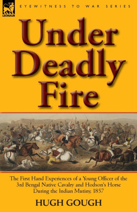 Under Deadly Fire The First Hand Experiences of a Young Officer of the 3rd Bengal Native Cavalry and Hodsons Horse During the Indian Mu Eyewitness to War