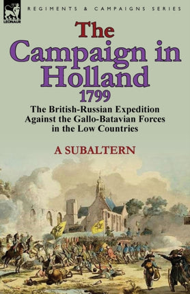The Campaign in Holland 1799 The BritishRussian Expedition Against the GalloBatavian Forces in the Low Countries