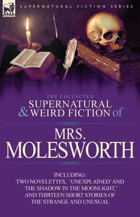 The Collected Supernatural and Weird Fiction of Mrs MolesworthIncluding Two Novelettes Unexplained and The Shadow in the Moonlight  and Thirtee