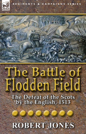 The Battle of Flodden Field The Defeat of the Scots by the English 1513