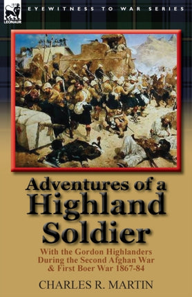 Adventures of a Highland Soldier With the Gordon Highlanders During the Second Afghan War  First Boer War 186784