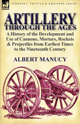 Artillery Through the Ages A History of the Development and Use of Cannons Mortars Rockets  Projectiles from Earliest Times to the Nineteenth