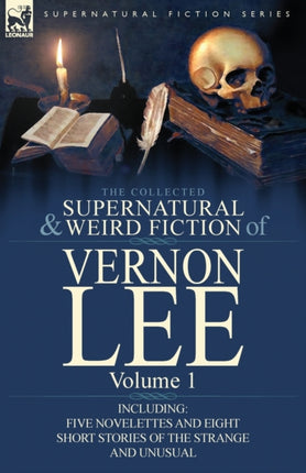 The Collected Supernatural and Weird Fiction of Vernon Lee Volume 1Including Five Novelettes and Eight Short Stories of the Strange and Unusual