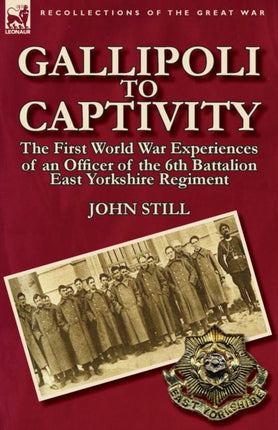 Gallipoli to Captivity The First World War Experiences of an Officer of the 6th Battalion East Yorkshire Regiment