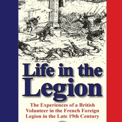 Life in the Legion The Experiences of a British Volunteer in the French Foreign Legion in the Late 19th Century
