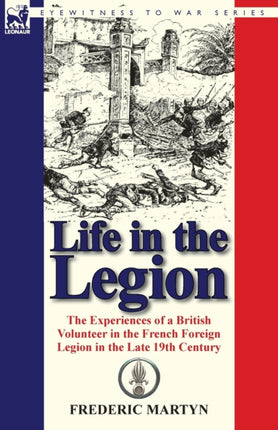 Life in the Legion The Experiences of a British Volunteer in the French Foreign Legion in the Late 19th Century