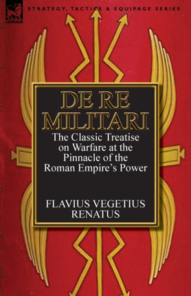De Re Militari Concerning Military Affairs the Classic Treatise on Warfare at the Pinnacle of the Roman Empires Power