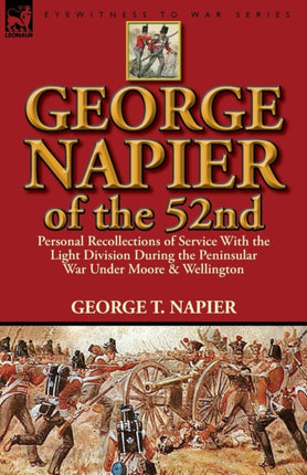 George Napier of the 52nd Personal Recollections of Service with the Light Division During the Peninsular War Under Moore  Wellington